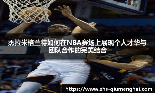 杰拉米格兰特如何在NBA赛场上展现个人才华与团队合作的完美结合