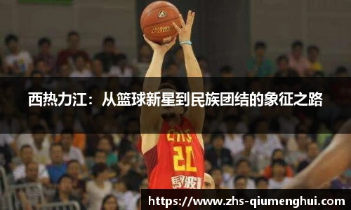 西热力江：从篮球新星到民族团结的象征之路