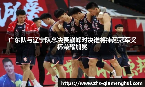 广东队与辽宁队总决赛巅峰对决谁将捧起冠军奖杯荣耀加冕