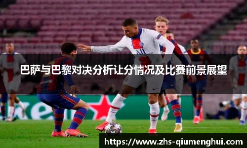 巴萨与巴黎对决分析让分情况及比赛前景展望