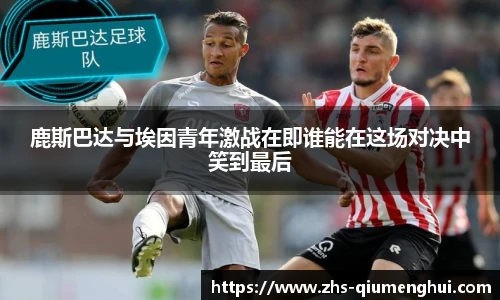 鹿斯巴达与埃因青年激战在即谁能在这场对决中笑到最后