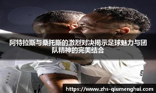 阿特拉斯与桑托斯的激烈对决揭示足球魅力与团队精神的完美结合